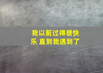 我以前过得很快乐 直到我遇到了